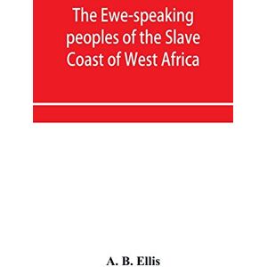 B Ellis, A The Ewe-speaking peoples of the Slave Coast of West Africa, their religion, manners, customs, laws, languages, &c. B Ellis, A The Ewe-speaking peoples of the Slave Coast of West Africa, their religion, manners, customs, laws, languages, &c.