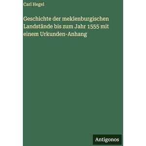 Hegel, Carl Geschichte der meklenburgischen Landstände bis zum Jahr 1555 mit einem Urkunden-Anhang Hegel, Carl Geschichte der meklenburgischen Landstände bis zum Jahr 1555 mit einem Urkunden-Anhang