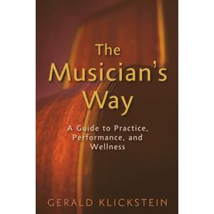 Klickstein, Gerald The Musician's Way: A Guide to Practice, Performance, and Wellness Klickstein, Gerald The Musician's Way: A Guide to Practice, Performance, and Wellness