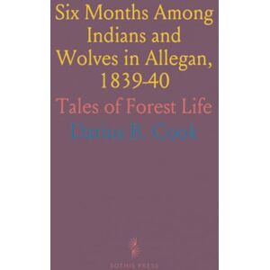 Darius B., Cook Six Months Among Indians and Wolves in Allegan, 1839-40: Tales of Forest Life Darius B., Cook Six Months Among Indians and Wolves in Allegan, 1839-40: Tales of Forest Life
