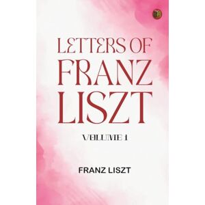 Franz Liszt Letters of -- Volume 1 Franz Liszt Letters of -- Volume 1