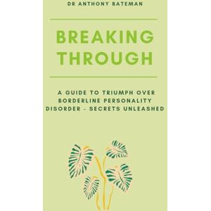 Bateman, Dr Anthony Breaking Through: A Guide to Triumph over Borderline Personality Disorder Secrets Unleashed Bateman, Dr Anthony Breaking Through: A Guide to Triumph over Borderline Personality Disorder Secrets Unleashed