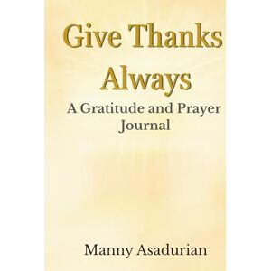 Asadurian, Manny Give Thanks Always: A Gratitude and Prayer Journal Asadurian, Manny Give Thanks Always: A Gratitude and Prayer Journal