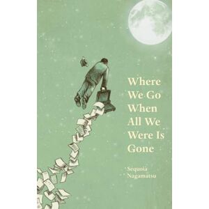 Nagamatsu, Sequoia Where We Go When All We Were Is Gone Nagamatsu, Sequoia Where We Go When All We Were Is Gone