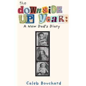 Bouchard, Caleb The Downside Up Year: A New Dad's Diary Bouchard, Caleb The Downside Up Year: A New Dad's Diary