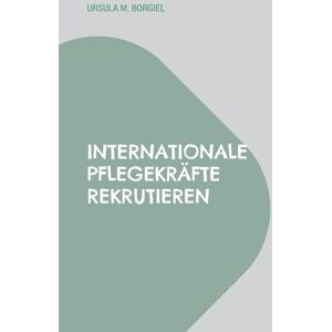 Borgiel, Ursula M Internationale Pflegekräfte rekrutieren: Aus der Praxis: Erfolgsstrategien und Kostenmanagement Borgiel, Ursula M Internationale Pflegekräfte rekrutieren: Aus der Praxis: Erfolgsstrategien und Kostenmanagement