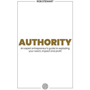 Stewart, Rob Authority: An expert entrepreneur’s guide to exploding your reach, impact and profit Stewart, Rob Authority: An expert entrepreneur’s guide to exploding your reach, impact and profit