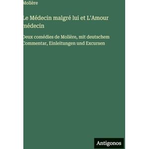 Molière Le Médecin malgré lui et L'Amour médecin: Deux comédies de , mit deutschem Commentar, Einleitungen und Excursen Molière Le Médecin malgré lui et L'Amour médecin: Deux comédies de , mit deutschem Commentar, Einleitungen und Excursen