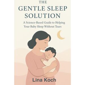 Koch, Lina The Gentle Sleep Solution: A Science-Based Guide to Helping Your Baby Sleep Without Tears. Koch, Lina The Gentle Sleep Solution: A Science-Based Guide to Helping Your Baby Sleep Without Tears.