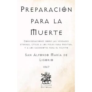 de Ligorio, San Alfonso María Preparación para la Muerte: Consideraciones sobre las Verdades Eternas, útiles a los fieles para meditar, y a los sacerdotes para el púlpito (Facsímil ... Católicos de El Templario Editorial) de Ligorio, San Alfonso María Preparación para la Muerte: Consideraciones sobre las Verdades Eternas, útiles a los fieles para meditar, y a los sacerdotes para el púlpito (Facsímil ... Católicos de El Templario Editorial)