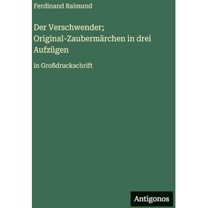 Raimund, Ferdinand Der Verschwender; Original-Zaubermärchen in drei Aufzügen: in Großdruckschrift Raimund, Ferdinand Der Verschwender; Original-Zaubermärchen in drei Aufzügen: in Großdruckschrift