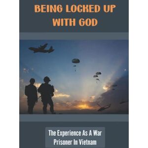 Siddoway, Erick Being Locked Up With God: The Experience As A War Prisoner In Vietnam Siddoway, Erick Being Locked Up With God: The Experience As A War Prisoner In Vietnam