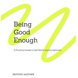Wymark, Dominic Being Good Enough: A Practical Guide to Self-Worth and Acceptance Wymark, Dominic Being Good Enough: A Practical Guide to Self-Worth and Acceptance