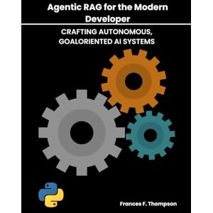 Thompson, Frances F. Agentic RAG for the Modern Developer: Crafting Autonomous, Goal-Oriented AI Systems (Foundations of Intelligent Systems) Thompson, Frances F. Agentic RAG for the Modern Developer: Crafting Autonomous, Goal-Oriented AI Systems (Foundations of Intelligent Systems)