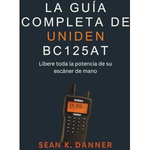 Danner, Sean K. LA GUÍA COMPLETA DE UNIDEN BC125AT: Libere toda la potencia de su escáner de mano Danner, Sean K. LA GUÍA COMPLETA DE UNIDEN BC125AT: Libere toda la potencia de su escáner de mano