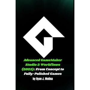 Molina, Ryan J. Advanced GameMaker Studio 2 Workflows (2025): From Concept to Fully-Polished Games Molina, Ryan J. Advanced GameMaker Studio 2 Workflows (2025): From Concept to Fully-Polished Games