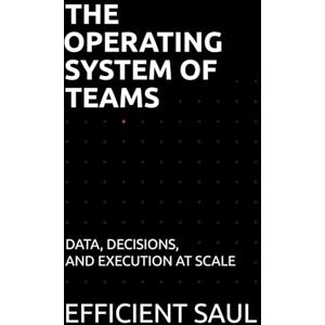 SAUL, EFFICIENT The Operating System of Teams: Data, Decisions, and Execution at Scale (Data & Systems Thinking Series) SAUL, EFFICIENT The Operating System of Teams: Data, Decisions, and Execution at Scale (Data & Systems Thinking Series)