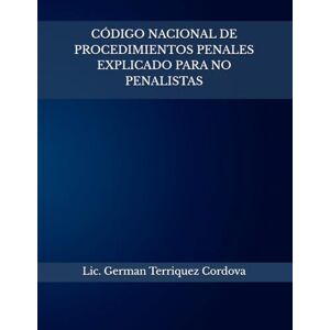 Terriquez Cordova, Lic. German Jalil CÓDIGO NACIONAL DE PROCEDIMIENTOS PENALES EXPLICADO PARA NO PENALISTAS Terriquez Cordova, Lic. German Jalil CÓDIGO NACIONAL DE PROCEDIMIENTOS PENALES EXPLICADO PARA NO PENALISTAS