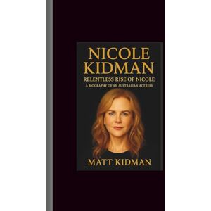 Kidman, Matt Nicole Kidman: Relentless Rise of Nicole-A Biography of An Australian Actress Kidman, Matt Nicole Kidman: Relentless Rise of Nicole-A Biography of An Australian Actress