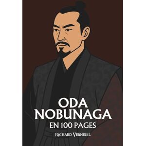 Verneuil, Richard Oda Nobunaga : ses plus grands exploits en 100 pages: Le seigneur du chaos qui transforma la guerre en art de l’ordre et la cruauté en stratégie d’unification. Verneuil, Richard Oda Nobunaga : ses plus grands exploits en 100 pages: Le seigneur du chaos qui transforma la guerre en art de l’ordre et la cruauté en stratégie d’unification.
