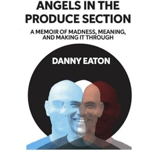 Eaton, Danny Angels in the Produce Section: A Memoir of Madness, Meaning, and Making It Through Eaton, Danny Angels in the Produce Section: A Memoir of Madness, Meaning, and Making It Through