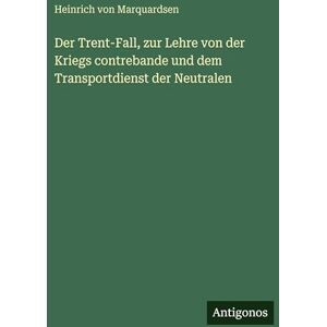 Marquardsen, Heinrich Von Der Trent-Fall, zur Lehre von der Kriegs contrebande und dem Transportdienst der Neutralen Marquardsen, Heinrich Von Der Trent-Fall, zur Lehre von der Kriegs contrebande und dem Transportdienst der Neutralen