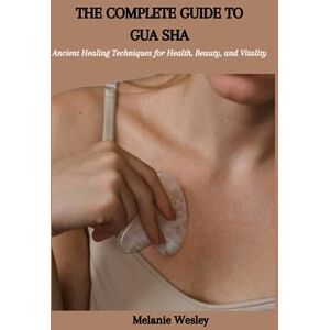 Wesley, Melanie THE COMPLETE GUIDE TO GUA SHA: Ancient Healing Techniques for Health, Beauty, and Vitality Wesley, Melanie THE COMPLETE GUIDE TO GUA SHA: Ancient Healing Techniques for Health, Beauty, and Vitality