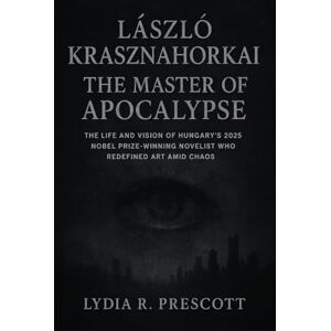 Prescott, Lydia R. László Krasznahorkai: The Master of Apocalypse: The Life and Vision of Hungary’s 2025 Nobel Prize-Winning Novelist Who Redefined Art Amid Chaos Prescott, Lydia R. László Krasznahorkai: The Master of Apocalypse: The Life and Vision of Hungary’s 2025 Nobel Prize-Winning Novelist Who Redefined Art Amid Chaos