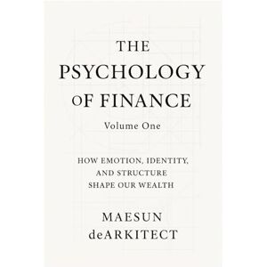 deArkitect, Maesun The Psychology of Finance: How Emotion, Identity, and Structure Shape Our Wealth: 1 deArkitect, Maesun The Psychology of Finance: How Emotion, Identity, and Structure Shape Our Wealth: 1