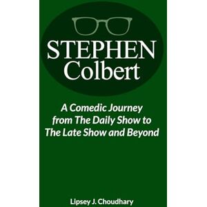 choudhary, Lipsey J. Stephen Colbert: A Comedic Journey from The Daily Show to The Late Show and Beyond choudhary, Lipsey J. Stephen Colbert: A Comedic Journey from The Daily Show to The Late Show and Beyond