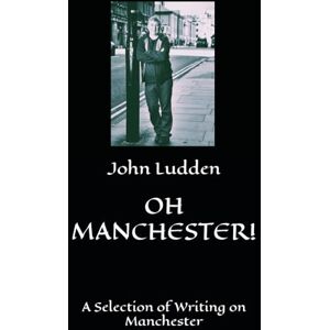 Ludden, John OH MANCHESTER!: A Selection of Writing on Manchester: 5 (25 YEARS OF STUFF AND NONSENSE: THE DUST OF PAST FOOTSTEPS: (A Trilogy)) Ludden, John OH MANCHESTER!: A Selection of Writing on Manchester: 5 (25 YEARS OF STUFF AND NONSENSE: THE DUST OF PAST FOOTSTEPS: (A Trilogy))
