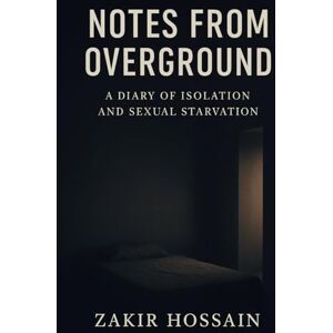 Hossain, Zakir NOTES FROM OVERGROUND: A diary of isolation and sexual starvation Hossain, Zakir NOTES FROM OVERGROUND: A diary of isolation and sexual starvation