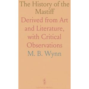 M. B., Wynn The History of the Mastiff: Derived from Art and Literature, with Critical Observations M. B., Wynn The History of the Mastiff: Derived from Art and Literature, with Critical Observations