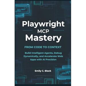 Black, Emily C. Playwright MCP Mastery: From Code to Context: Build Intelligent Agents, Debug Dynamically, and Accelerate Web Apps with AI Precision Black, Emily C. Playwright MCP Mastery: From Code to Context: Build Intelligent Agents, Debug Dynamically, and Accelerate Web Apps with AI Precision
