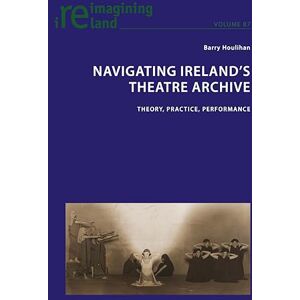 Navigating Ireland's Theatre Archive: Theory, Practice, Performance: 87 (Reimagining Ireland) Navigating Ireland's Theatre Archive: Theory, Practice, Performance: 87 (Reimagining Ireland)