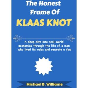B. Williams, Michael The Honest Frame of Klaas Knot: A deep dive into real-world economics through the life of a man who lived its rules and rewrote a few (The Minds That Built Wealth) B. Williams, Michael The Honest Frame of Klaas Knot: A deep dive into real-world economics through the life of a man who lived its rules and rewrote a few (The Minds That Built Wealth)