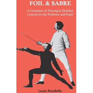 Rondelle, Louis Foil and Sabre A Grammar of Fencing in Detailed Lessons for the Professor and Pupil Rondelle, Louis Foil and Sabre A Grammar of Fencing in Detailed Lessons for the Professor and Pupil