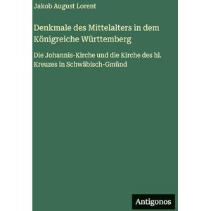 Lorent, Jakob August Denkmale des Mittelalters in dem Königreiche Württemberg: Die Johannis-Kirche und die Kirche des hl. Kreuzes in Schwäbisch-Gmünd Lorent, Jakob August Denkmale des Mittelalters in dem Königreiche Württemberg: Die Johannis-Kirche und die Kirche des hl. Kreuzes in Schwäbisch-Gmünd