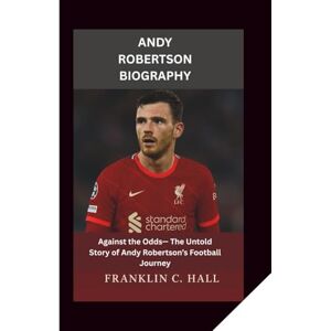 C. Hall, Franklin ANDY ROBERTSON BIOGRAPHY: Against the Odds— The Untold Story of Andy Robertson’s Football Journey C. Hall, Franklin ANDY ROBERTSON BIOGRAPHY: Against the Odds— The Untold Story of Andy Robertson’s Football Journey