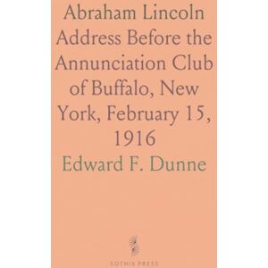 Edward F., Dunne Abraham Lincoln: Address Before the Annunciation Club of Buffalo, New York, February 15, 1916 Edward F., Dunne Abraham Lincoln: Address Before the Annunciation Club of Buffalo, New York, February 15, 1916