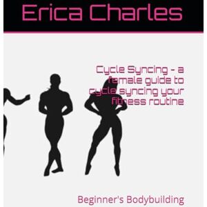 Charles, Erica Cycle Syncing a female guide to cycle syncing your fitness routine: Beginner's Bodybuilding Charles, Erica Cycle Syncing a female guide to cycle syncing your fitness routine: Beginner's Bodybuilding