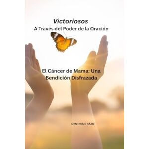 Razo, Cynthia E Victoriosos A Través del Poder de la Oración: El Cáncer de Mama: Una Bendición Disfrazada Razo, Cynthia E Victoriosos A Través del Poder de la Oración: El Cáncer de Mama: Una Bendición Disfrazada