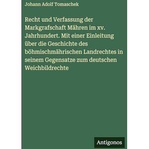 Tomaschek, Johann Adolf Recht und Verfassung der Markgrafschaft Mähren im xv. Jahrhundert. Mit einer Einleitung über die Geschichte des böhmischmährischen Landrechtes in seinem Gegensatze zum deutschen Weichbildrechte Tomaschek, Johann Adolf Recht und Verfassung der Markgrafschaft Mähren im xv. Jahrhundert. Mit einer Einleitung über die Geschichte des böhmischmährischen Landrechtes in seinem Gegensatze zum deutschen Weichbildrechte