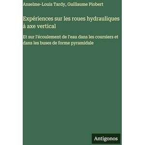 Tardy, Anselme-Louis Expériences sur les roues hydrauliques à axe vertical: Et sur l'écoulement de l'eau dans les coursiers et dans les buses de forme pyramidale Tardy, Anselme-Louis Expériences sur les roues hydrauliques à axe vertical: Et sur l'écoulement de l'eau dans les coursiers et dans les buses de forme pyramidale