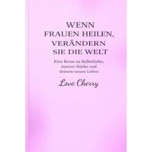 Cherry, Love Wenn Frauen heilen, verändern Sie die Welt: Eine Reise zur Selbstliebe, innerer Stärke und deinem neuen Leben Cherry, Love Wenn Frauen heilen, verändern Sie die Welt: Eine Reise zur Selbstliebe, innerer Stärke und deinem neuen Leben