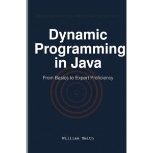 Smith, William Dynamic Programming in Java: From Basics to Expert Proficiency Smith, William Dynamic Programming in Java: From Basics to Expert Proficiency