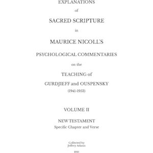 Explanations of Sacred Scripture in Maurice Nicoll's Psychological Commentaries on the Teaching of Gurdjieff and Ouspensky (1941- 1953) Volume II: New Testament Specific Chapter and Verse Explanations of Sacred Scripture in Maurice Nicoll's Psychological Commentaries on the Teaching of Gurdjieff and Ouspensky (1941- 1953) Volume II: New Testament Specific Chapter and Verse