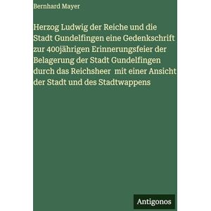 Mayer, Bernhard Herzog Ludwig der Reiche und die Stadt Gundelfingen eine Gedenkschrift zur 400jährigen Erinnerungsfeier der Belagerung der Stadt Gundelfingen durch ... einer Ansicht der Stadt und des Stadtwappens Mayer, Bernhard Herzog Ludwig der Reiche und die Stadt Gundelfingen eine Gedenkschrift zur 400jährigen Erinnerungsfeier der Belagerung der Stadt Gundelfingen durch ... einer Ansicht der Stadt und des Stadtwappens