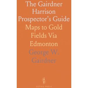 George W., Gairdner The Gairdner Harrison Prospector's Guide: Maps to Gold Fields Via Edmonton George W., Gairdner The Gairdner Harrison Prospector's Guide: Maps to Gold Fields Via Edmonton