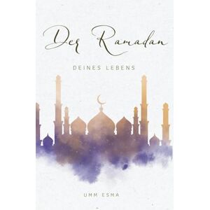 Esma, Umm Der Ramadan deines Lebens – Ein ganzheitlicher Begleiter für Herz, Ibadah & Alltag: Wissen, Vorbereitung und tägliche spirituelle Begleitung für einen bewussten Ramadan Esma, Umm Der Ramadan deines Lebens – Ein ganzheitlicher Begleiter für Herz, Ibadah & Alltag: Wissen, Vorbereitung und tägliche spirituelle Begleitung für einen bewussten Ramadan